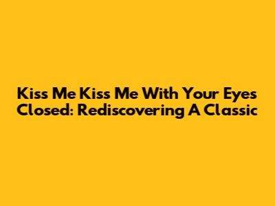 Kiss Me Kiss Me With Your Eyes Closed: Rediscovering A Classic