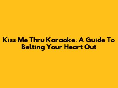 Kiss Me Thru Karaoke: A Guide To Belting Your Heart Out