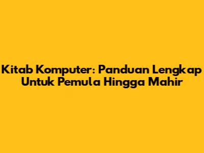 Kitab Komputer: Panduan Lengkap Untuk Pemula Hingga Mahir