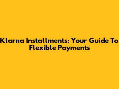 Klarna Installments: Your Guide To Flexible Payments