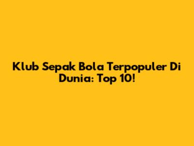 Klub Sepak Bola Terpopuler Di Dunia: Top 10!
