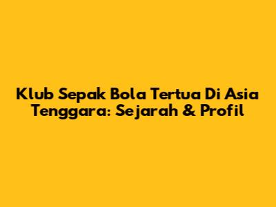Klub Sepak Bola Tertua Di Asia Tenggara: Sejarah & Profil