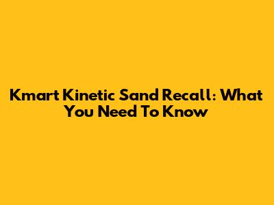 Kmart Kinetic Sand Recall: What You Need To Know