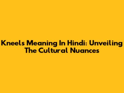 Kneels Meaning In Hindi: Unveiling The Cultural Nuances