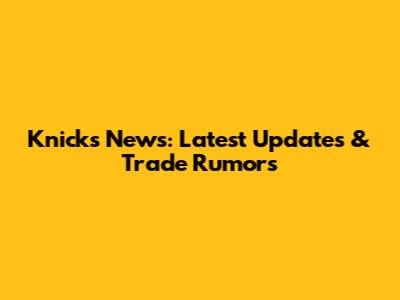 Knicks News: Latest Updates & Trade Rumors