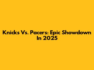 Knicks Vs. Pacers: Epic Showdown In 2025