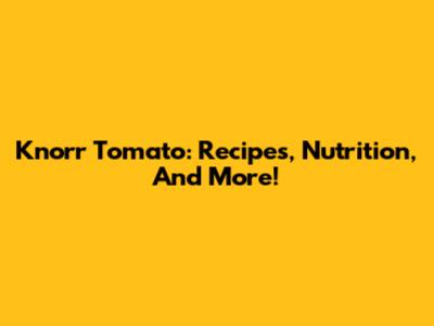 Knorr Tomato: Recipes, Nutrition, And More!