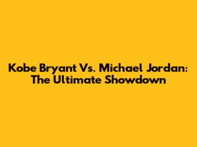 Kobe Bryant Vs. Michael Jordan: The Ultimate Showdown