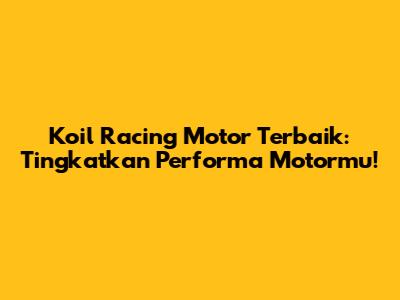 Koil Racing Motor Terbaik: Tingkatkan Performa Motormu!