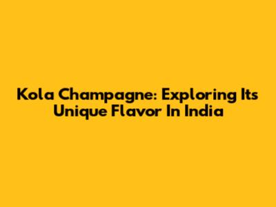 Kola Champagne: Exploring Its Unique Flavor In India