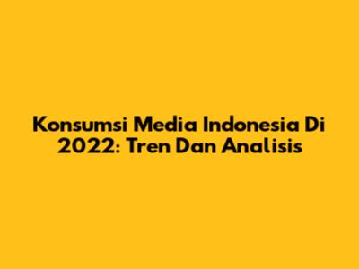 Konsumsi Media Indonesia Di 2022: Tren Dan Analisis