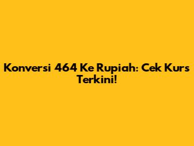 Konversi 464 Ke Rupiah: Cek Kurs Terkini!