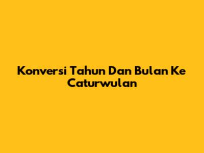 Konversi Tahun Dan Bulan Ke Caturwulan