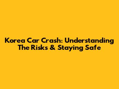 Korea Car Crash: Understanding The Risks & Staying Safe