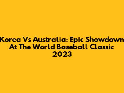 Korea Vs Australia: Epic Showdown At The World Baseball Classic 2023