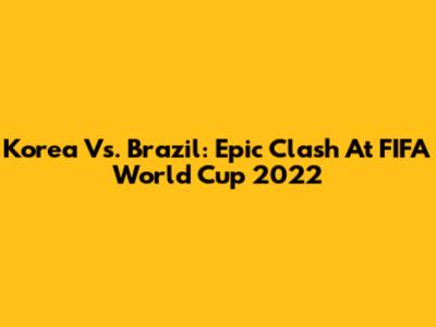 Korea Vs. Brazil: Epic Clash At FIFA World Cup 2022