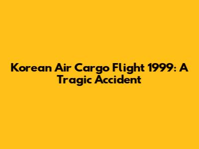 Korean Air Cargo Flight 1999: A Tragic Accident