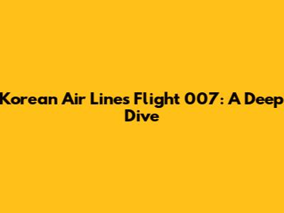 Korean Air Lines Flight 007: A Deep Dive