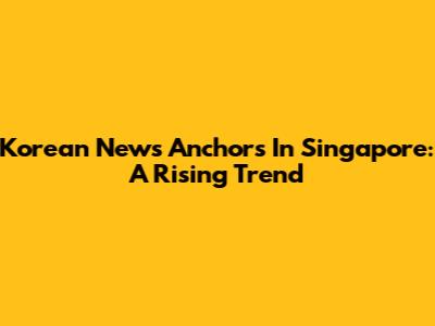 Korean News Anchors In Singapore: A Rising Trend