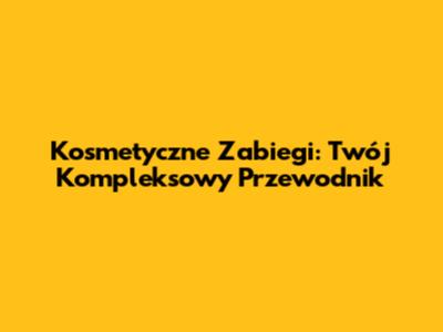 Kosmetyczne Zabiegi: Twój Kompleksowy Przewodnik