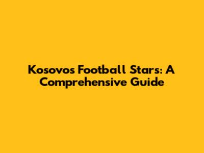Kosovo's Football Stars: A Comprehensive Guide