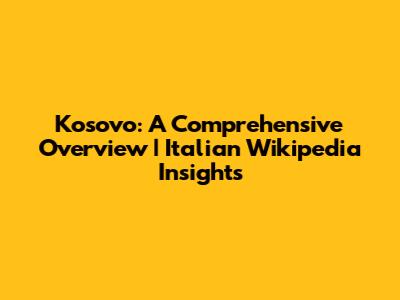 Kosovo: A Comprehensive Overview | Italian Wikipedia Insights