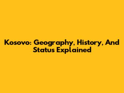 Kosovo: Geography, History, And Status Explained