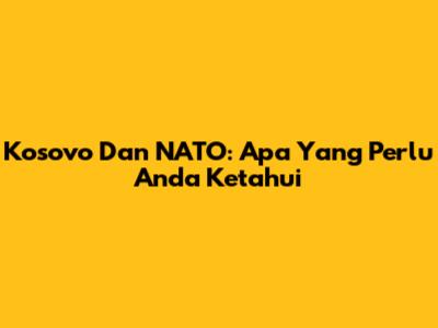 Kosovo Dan NATO: Apa Yang Perlu Anda Ketahui