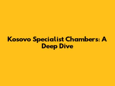 Kosovo Specialist Chambers: A Deep Dive