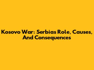 Kosovo War: Serbia's Role, Causes, And Consequences