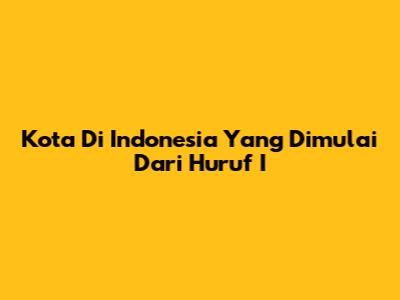 Kota Di Indonesia Yang Dimulai Dari Huruf 'I'