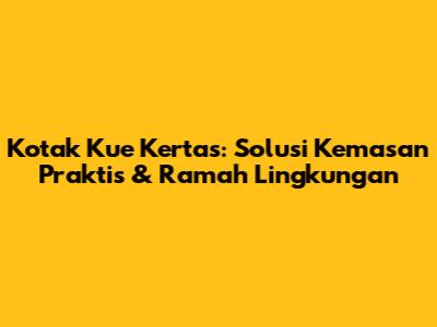 Kotak Kue Kertas: Solusi Kemasan Praktis & Ramah Lingkungan