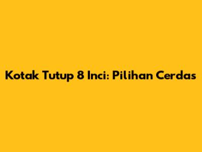 Kotak Tutup 8 Inci: Pilihan Cerdas