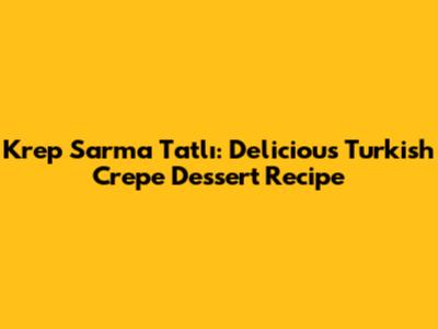 Krep Sarma Tatlı: Delicious Turkish Crepe Dessert Recipe