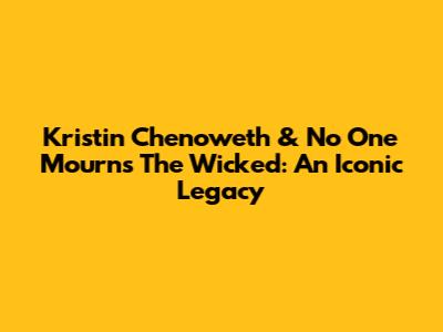 Kristin Chenoweth & 'No One Mourns The Wicked': An Iconic Legacy