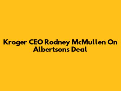 Kroger CEO Rodney McMullen On Albertsons Deal