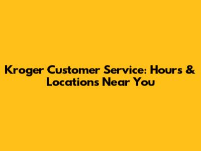 Kroger Customer Service: Hours & Locations Near You