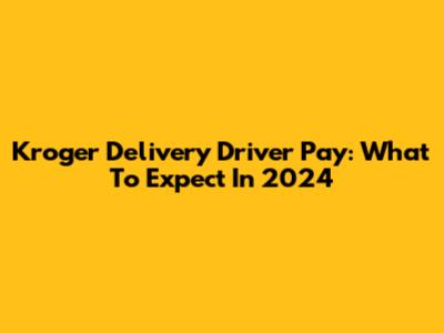 Kroger Delivery Driver Pay: What To Expect In 2024