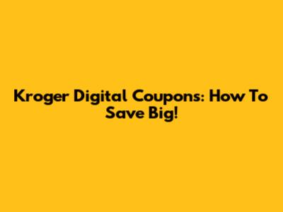 Kroger Digital Coupons: How To Save Big!