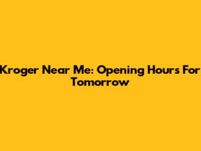 Kroger Near Me: Opening Hours For Tomorrow