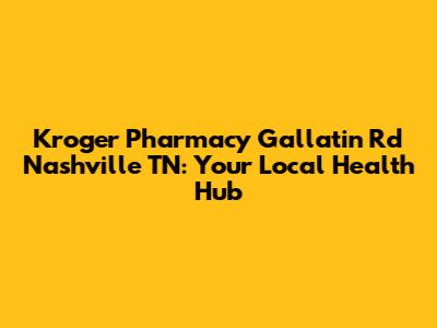 Kroger Pharmacy Gallatin Rd Nashville TN: Your Local Health Hub