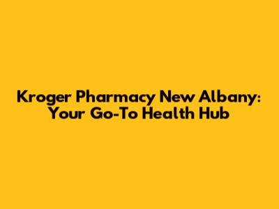 Kroger Pharmacy New Albany: Your Go-To Health Hub