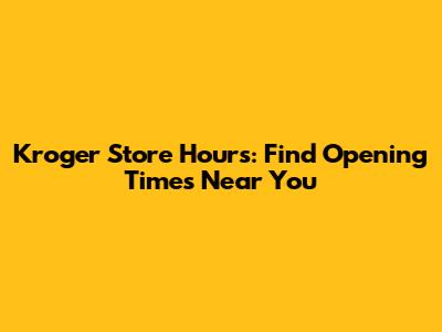 Kroger Store Hours: Find Opening Times Near You