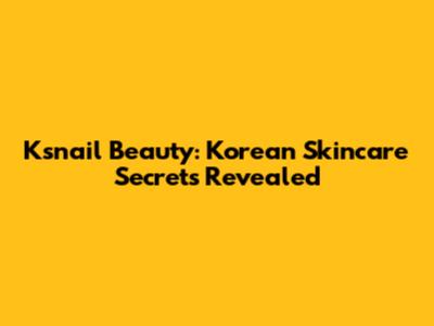 Ksnail Beauty: Korean Skincare Secrets Revealed