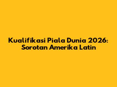 Kualifikasi Piala Dunia 2026: Sorotan Amerika Latin