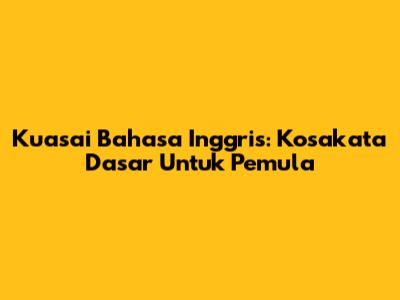 Kuasai Bahasa Inggris: Kosakata Dasar Untuk Pemula