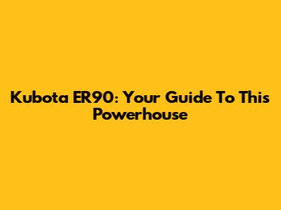 Kubota ER90: Your Guide To This Powerhouse