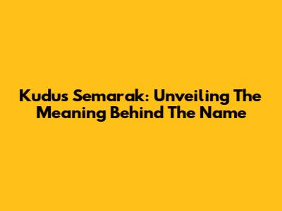 Kudus Semarak: Unveiling The Meaning Behind The Name