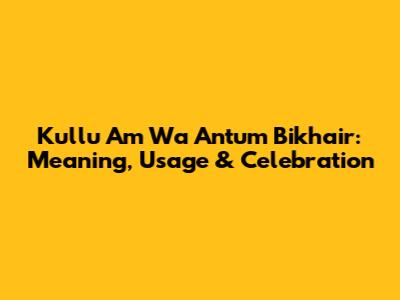 Kullu Am Wa Antum Bikhair: Meaning, Usage & Celebration