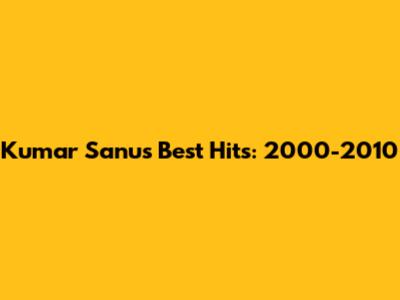 Kumar Sanu's Best Hits: 2000-2010